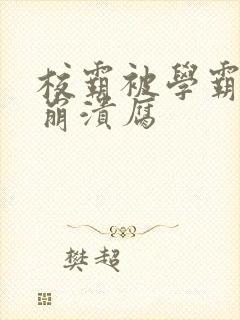 校霸被学霸玩到崩溃腐