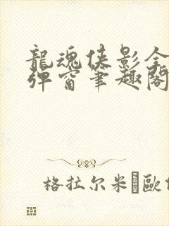龙魂侠影全文无弹窗笔趣阁