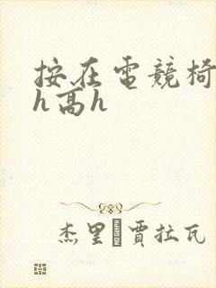 按在电竞椅上ch高h