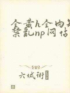 全黄h全肉短篇禁乱np网站