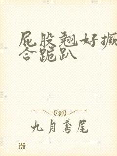 屁股翘好撅高迎合跪趴