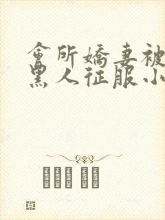 会所娇妻被多个黑人征服小说