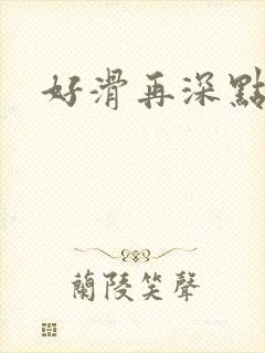 好滑再深点