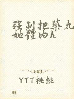 强制把药丸推进她体内h