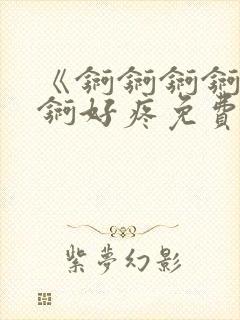 《锕锕锕锕锕锕锕好疼免费视频》