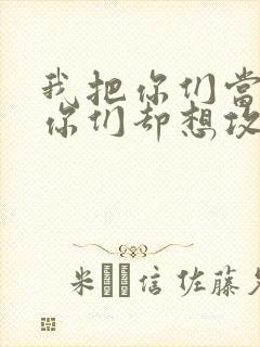 我把你们当敌人你们却想攻略我
