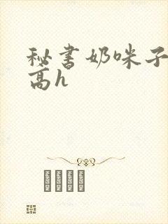 秘书奶咪子真大高h