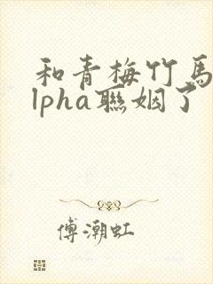 和青梅竹马的alpha联姻了 笔趣阁封面