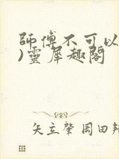 师傅不可以(限)灵犀趣阁