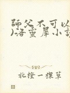 师父不可以(限)洛灵犀小说笔趣阁