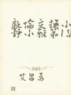 敌伦交换小敏小静小雅第1集