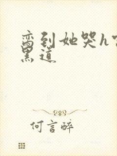 脔到她哭h宫交黑道