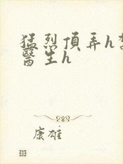 猛烈顶弄h禁欲医生h