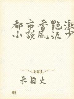 都市香艳激情肉小说风流少年小说