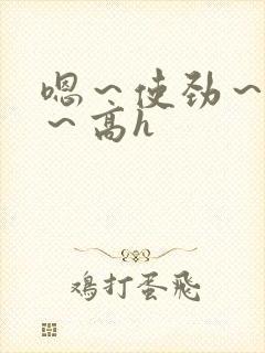 嗯～使劲～别停～高h
