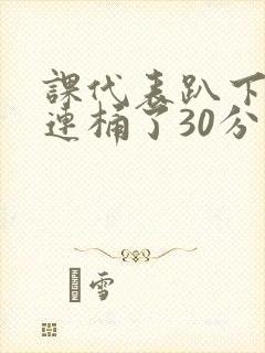 课代表趴下让我连桶了30分钟