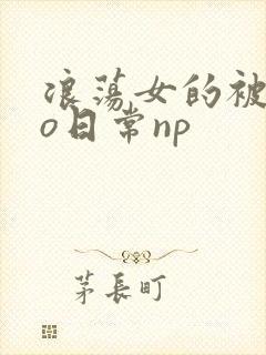 浪荡女的被cao日常np