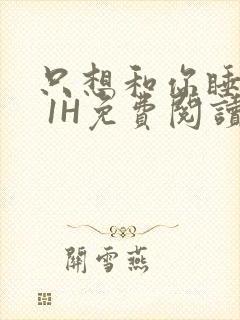 只想和你睡1V 1H免费阅读
