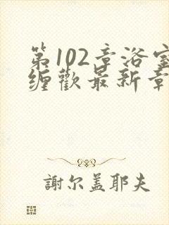 第102章浴室缠欢最新章节更新时间