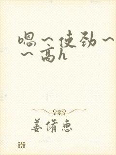 嗯～使劲～别停～高h