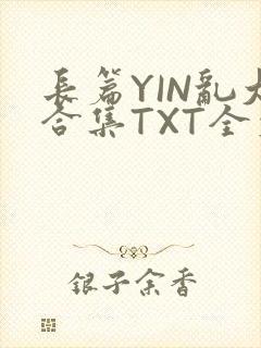 长篇YIN乱大合集TXT全文下载