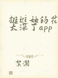挺进她的花苞啊太深了app