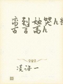 脔到她哭h粗话古言高h封面