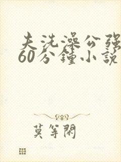 夫洗澡公强我了60分钟小说