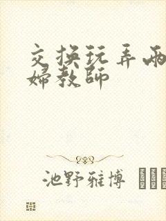 交换玩弄两个美妇教师