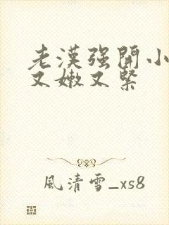 老汉强开小嫩苞又嫩又紧封面