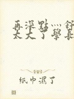 再深点灬舒服灬太大了学长作者