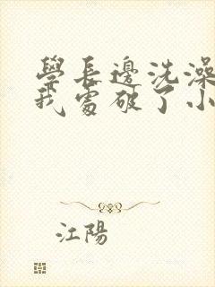学长边洗澡边把我处破了小说