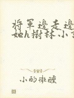 将军边走边挺进她h树林小说