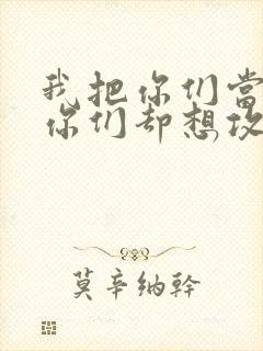 我把你们当敌人你们却想攻略我