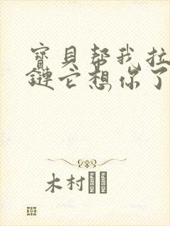 宝贝帮我拉开拉链它想你了