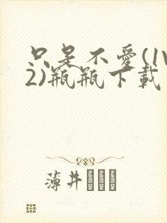 只是不爱(1V2)瓶瓶下载