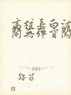 高校长白沽笔趣阁无弹窗阅读