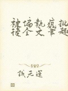 被偏执疯批囚禁后全文笔趣阁