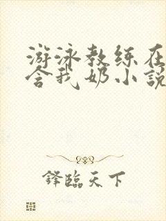 游泳教练在水里含我奶小说