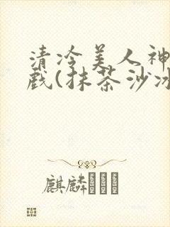 清冷美人神奇游戏(抹茶沙冰)