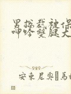 男总裁被保镖c呻吟双腿大张bl