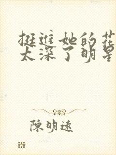 挺进她的花苞啊太深了明星小说