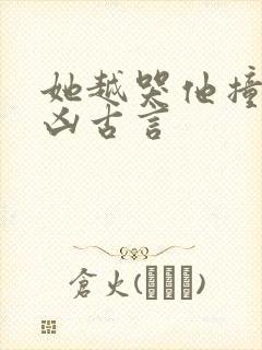 她越哭他撞得越凶古言