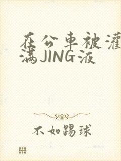 在公车被灌强行满JING液