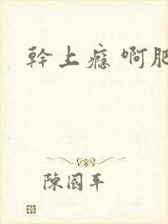 干上瘾 啊肥阿