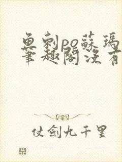 鱼刺po苏玛丽笔趣阁没有拼音