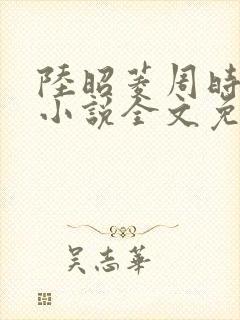 陆昭菱周时阅的小说全文免费阅读