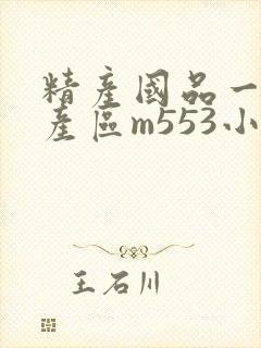 精产国品一二三产区m553小说
