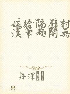 嫁给隔壁村的糙汉笔趣阁无弹窗