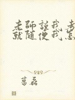 老师说我考好了就随便我怎样